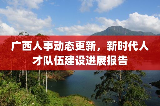廣西人事動(dòng)態(tài)更新，新時(shí)代人才隊(duì)伍建設(shè)進(jìn)展報(bào)告