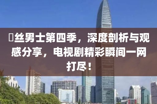屌絲男士第四季，深度剖析與觀感分享，電視劇精彩瞬間一網(wǎng)打盡！
