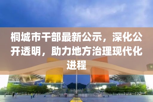 桐城市干部最新公示，深化公開透明，助力地方治理現(xiàn)代化進(jìn)程