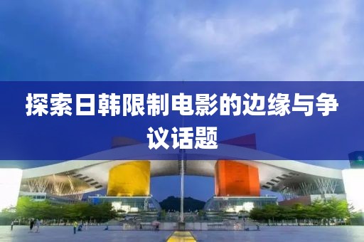 探索日韓限制電影的邊緣與爭議話題