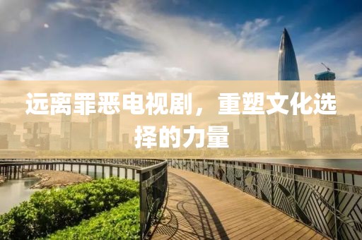 遠(yuǎn)離罪惡電視劇，重塑文化選擇的力量