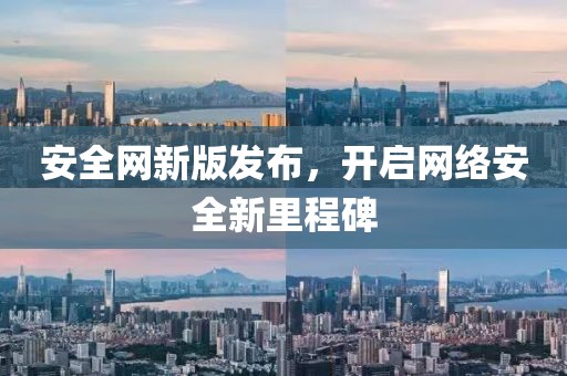 安全網(wǎng)新版發(fā)布，開(kāi)啟網(wǎng)絡(luò)安全新里程碑