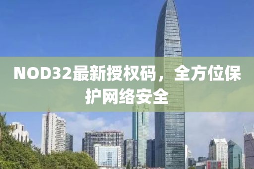 NOD32最新授權(quán)碼，全方位保護網(wǎng)絡安全