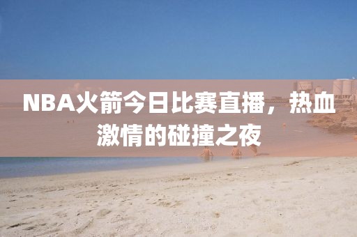 NBA火箭今日比賽直播，熱血激情的碰撞之夜