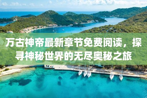 萬古神帝最新章節(jié)免費閱讀，探尋神秘世界的無盡奧秘之旅