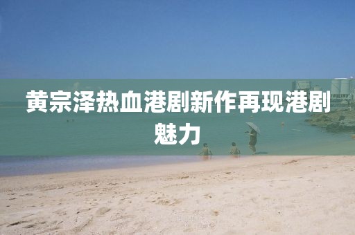 黃宗澤熱血港劇新作再現(xiàn)港劇魅力