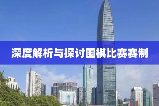 深度解析與探討圍棋比賽賽制
