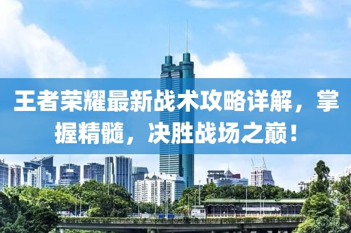 王者榮耀最新戰(zhàn)術攻略詳解，掌握精髓，決勝戰(zhàn)場之巔！