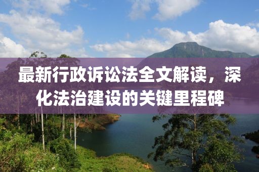 最新行政訴訟法全文解讀，深化法治建設(shè)的關(guān)鍵里程碑