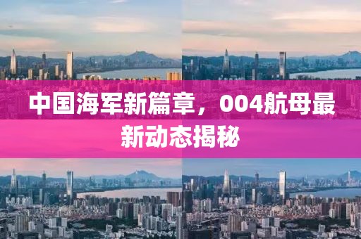 中國海軍新篇章，004航母最新動態(tài)揭秘