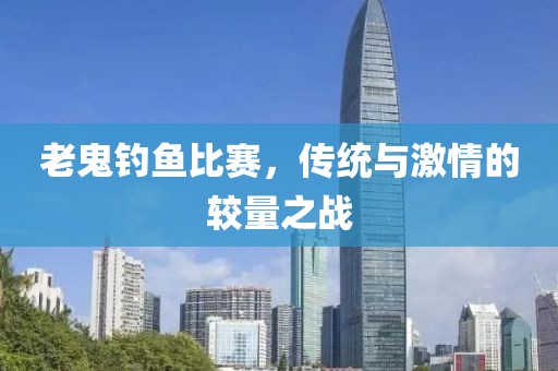 老鬼釣魚比賽，傳統(tǒng)與激情的較量之戰(zhàn)