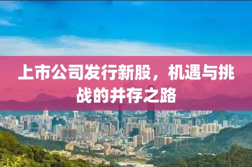 上市公司發(fā)行新股，機(jī)遇與挑戰(zhàn)的并存之路