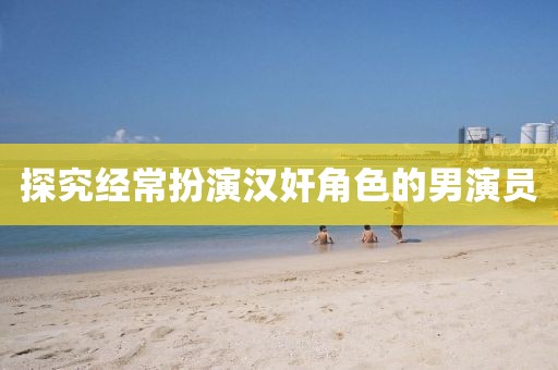 探究經(jīng)常扮演漢奸角色的男演員
