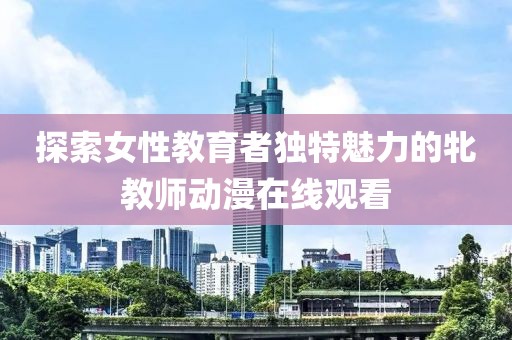 探索女性教育者獨(dú)特魅力的牝教師動(dòng)漫在線觀看