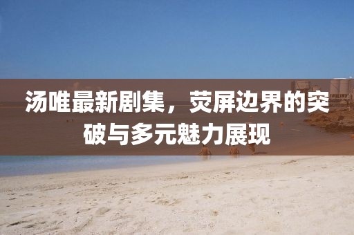 湯唯最新劇集，熒屏邊界的突破與多元魅力展現(xiàn)