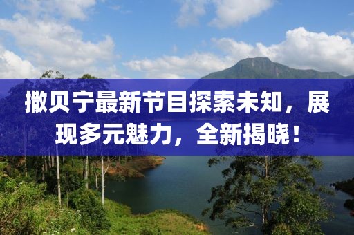 撒貝寧最新節(jié)目探索未知，展現(xiàn)多元魅力，全新揭曉！