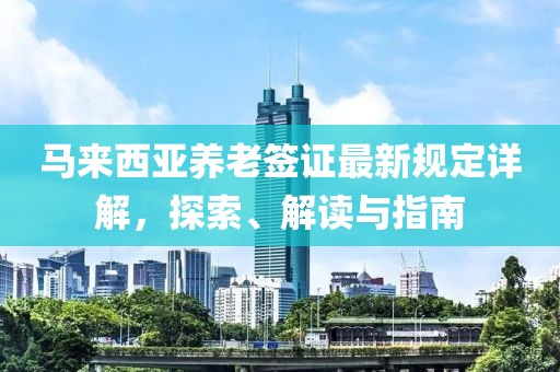 馬來西亞養(yǎng)老簽證最新規(guī)定詳解，探索、解讀與指南