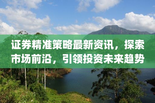 證券精準(zhǔn)策略最新資訊，探索市場(chǎng)前沿，引領(lǐng)投資未來(lái)趨勢(shì)