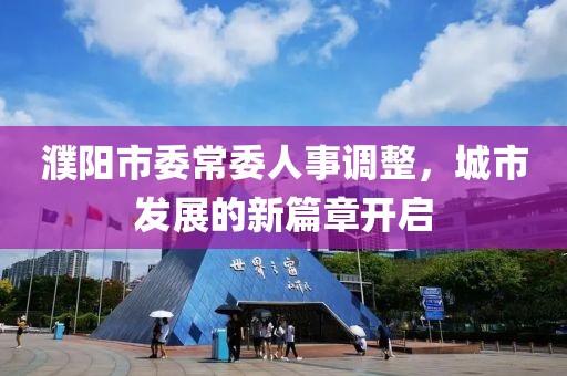 濮陽市委常委人事調(diào)整，城市發(fā)展的新篇章開啟