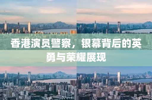 香港演員警察，銀幕背后的英勇與榮耀展現(xiàn)