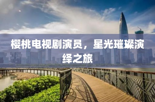 櫻桃電視劇演員，星光璀璨演繹之旅