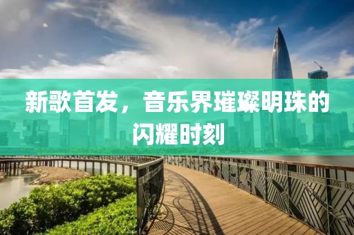 新歌首發(fā)，音樂界璀璨明珠的閃耀時(shí)刻