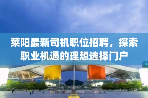 萊陽最新司機(jī)職位招聘，探索職業(yè)機(jī)遇的理想選擇門戶