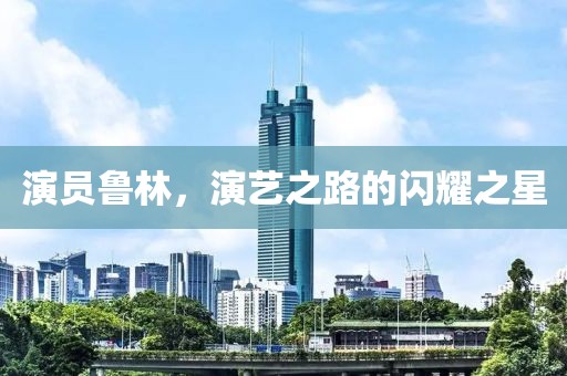 演員魯林，演藝之路的閃耀之星