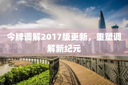 今牌調(diào)解2017版更新，重塑調(diào)解新紀(jì)元