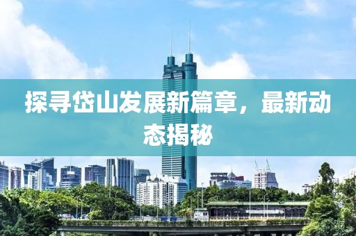 探尋岱山發(fā)展新篇章，最新動態(tài)揭秘