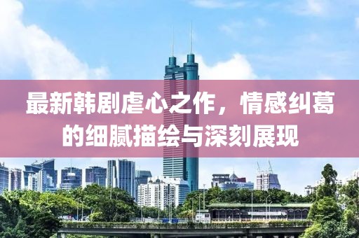 最新韓劇虐心之作，情感糾葛的細(xì)膩描繪與深刻展現(xiàn)