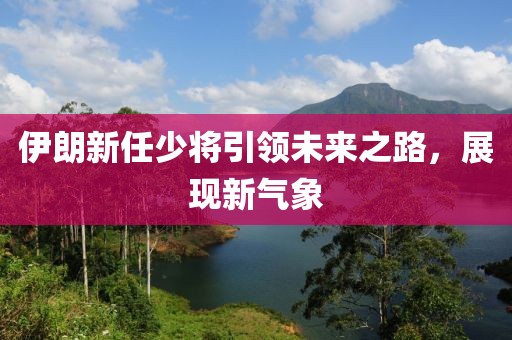 伊朗新任少將引領(lǐng)未來之路，展現(xiàn)新氣象