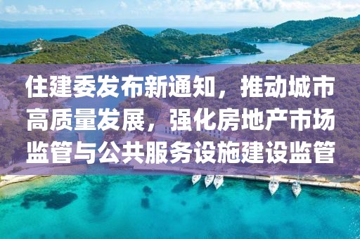 住建委發(fā)布新通知，推動(dòng)城市高質(zhì)量發(fā)展，強(qiáng)化房地產(chǎn)市場(chǎng)監(jiān)管與公共服務(wù)設(shè)施建設(shè)監(jiān)管