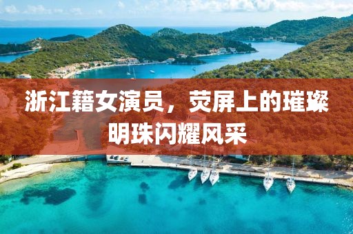 浙江籍女演員，熒屏上的璀璨明珠閃耀風(fēng)采
