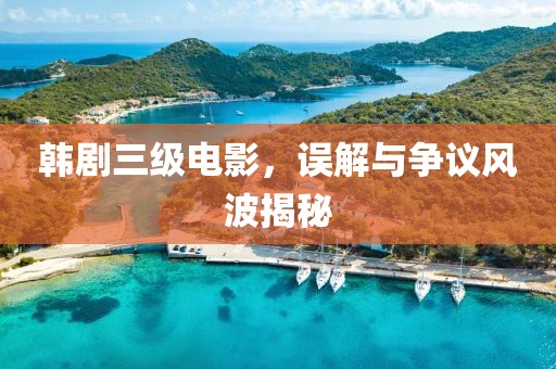 韓劇三級(jí)電影，誤解與爭(zhēng)議風(fēng)波揭秘