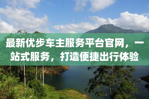 最新優(yōu)步車主服務(wù)平臺(tái)官網(wǎng)，一站式服務(wù)，打造便捷出行體驗(yàn)