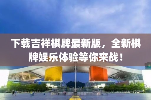 下載吉祥棋牌最新版，全新棋牌娛樂體驗(yàn)等你來戰(zhàn)！