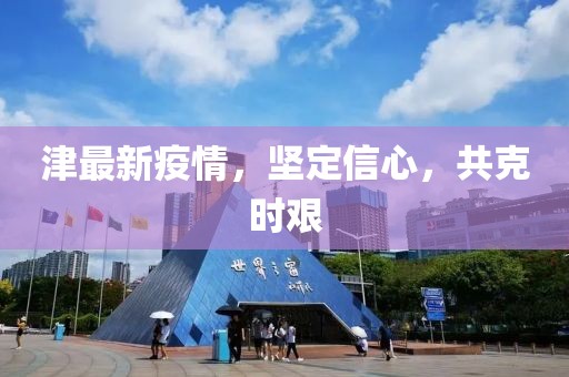 津最新疫情，堅定信心，共克時艱