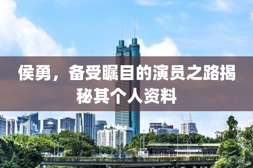 侯勇，備受矚目的演員之路揭秘其個人資料