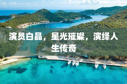 演員白晶，星光璀璨，演繹人生傳奇