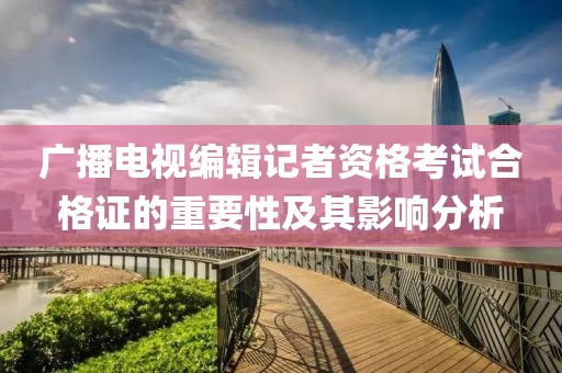 廣播電視編輯記者資格考試合格證的重要性及其影響分析