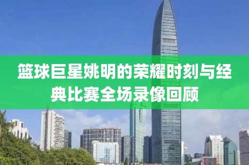 籃球巨星姚明的榮耀時刻與經(jīng)典比賽全場錄像回顧