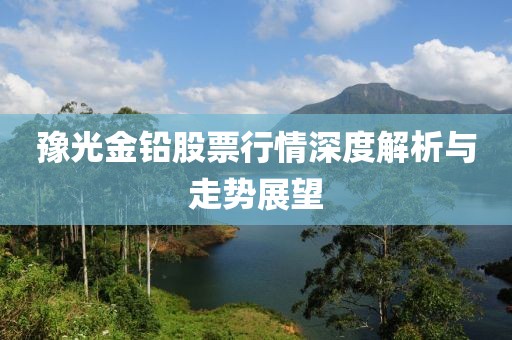 豫光金鉛股票行情深度解析與走勢(shì)展望