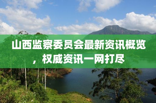 山西監(jiān)察委員會(huì)最新資訊概覽，權(quán)威資訊一網(wǎng)打盡
