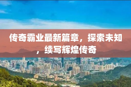 傳奇霸業(yè)最新篇章，探索未知，續(xù)寫輝煌傳奇