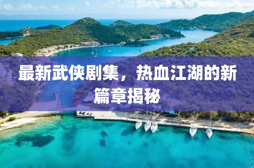 最新武俠劇集，熱血江湖的新篇章揭秘