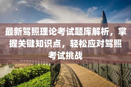 最新駕照理論考試題庫解析，掌握關(guān)鍵知識點(diǎn)，輕松應(yīng)對駕照考試挑戰(zhàn)