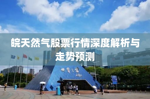 皖天然氣股票行情深度解析與走勢(shì)預(yù)測(cè)
