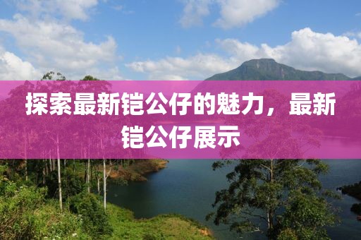 探索最新鎧公仔的魅力，最新鎧公仔展示