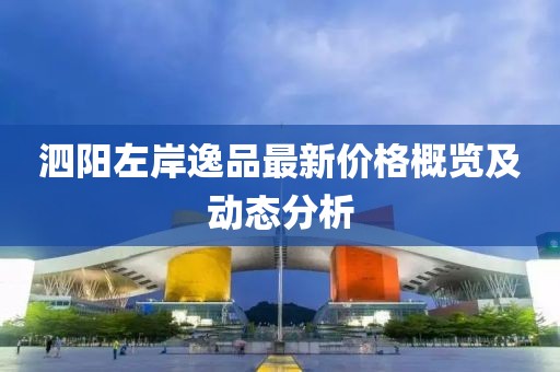 泗陽(yáng)左岸逸品最新價(jià)格概覽及動(dòng)態(tài)分析